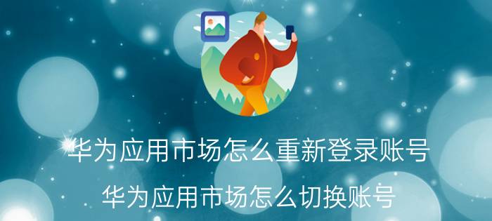 华为应用市场怎么重新登录账号 华为应用市场怎么切换账号？